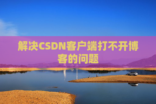 解决CSDN客户端打不开博客的问题 解决CSDN客户端打不开博客的问题